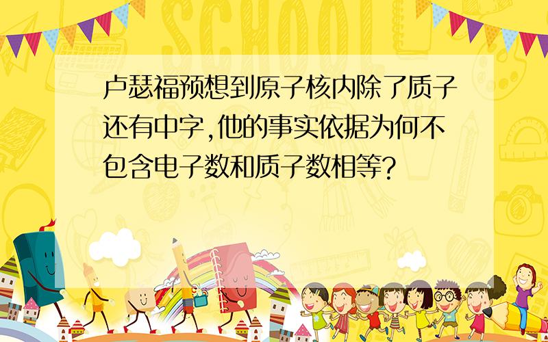 卢瑟福预想到原子核内除了质子还有中字,他的事实依据为何不包含电子数和质子数相等?