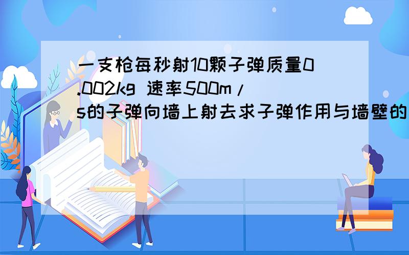 一支枪每秒射10颗子弹质量0.002kg 速率500m/s的子弹向墙上射去求子弹作用与墙壁的平均冲力