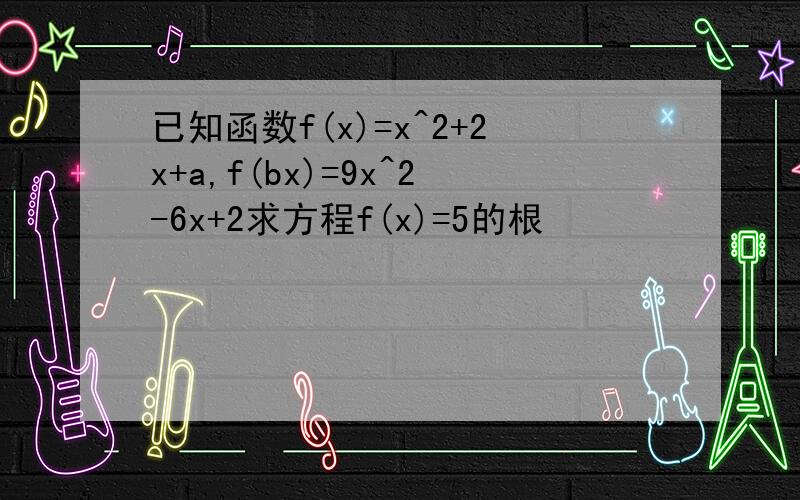 已知函数f(x)=x^2+2x+a,f(bx)=9x^2-6x+2求方程f(x)=5的根