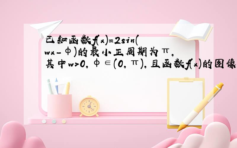 已知函数f(x)=2sin(wx-φ)的最小正周期为π,其中w>0,φ∈(0,π),且函数f(x)的图像过点(π\3,2