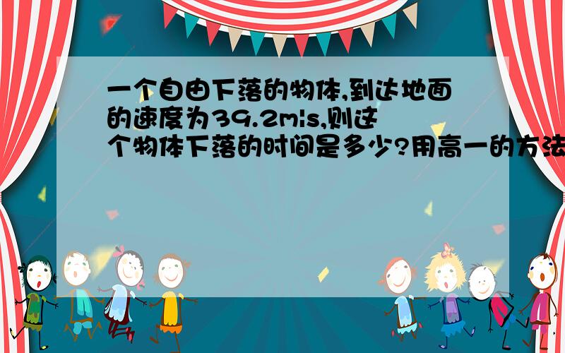 一个自由下落的物体,到达地面的速度为39.2m|s,则这个物体下落的时间是多少?用高一的方法说明!