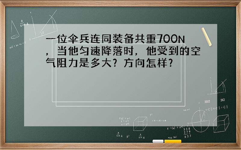 一位伞兵连同装备共重700N，当他匀速降落时，他受到的空气阻力是多大？方向怎样？