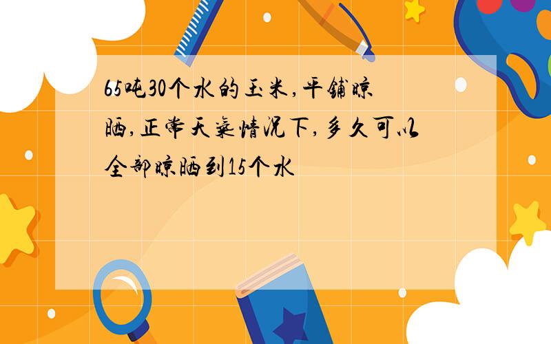 65吨30个水的玉米,平铺晾晒,正常天气情况下,多久可以全部晾晒到15个水