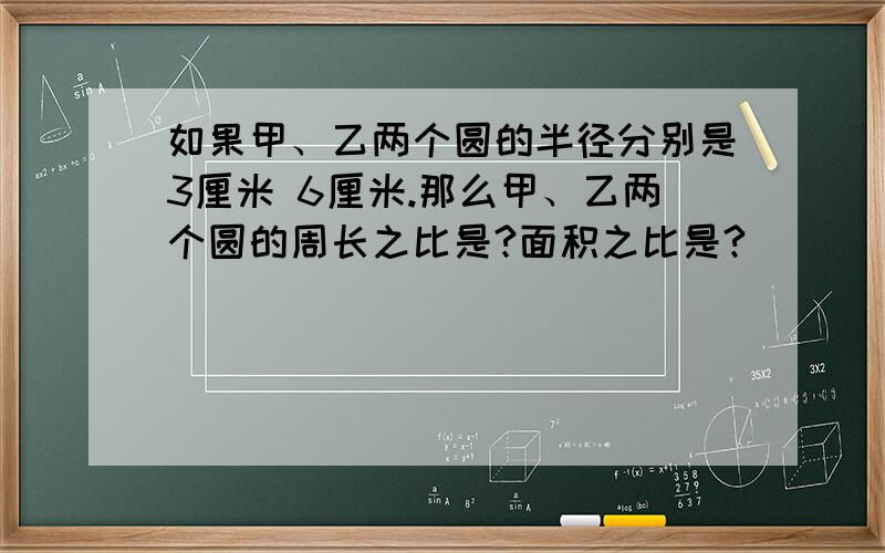 如果甲、乙两个圆的半径分别是3厘米 6厘米.那么甲、乙两个圆的周长之比是?面积之比是?