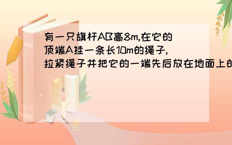 有一只旗杆AB高8m,在它的顶端A挂一条长10m的绳子,拉紧绳子并把它的一端先后放在地面上的C,D两点处,