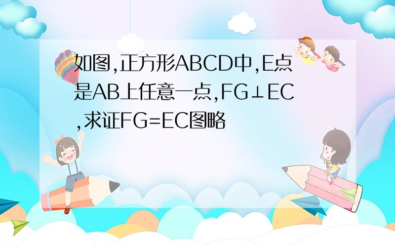 如图,正方形ABCD中,E点是AB上任意一点,FG⊥EC,求证FG=EC图略