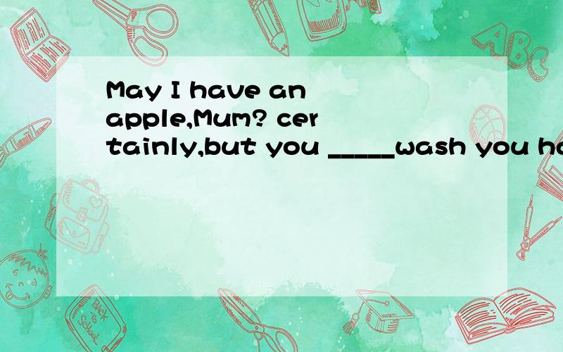 May I have an apple,Mum? certainly,but you _____wash you han