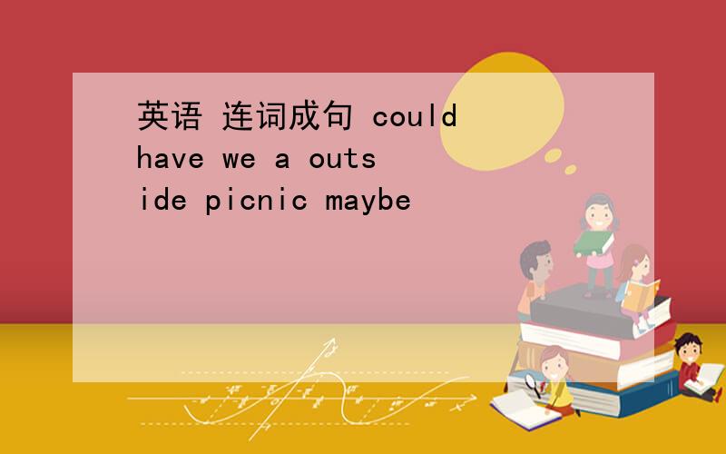 英语 连词成句 could have we a outside picnic maybe