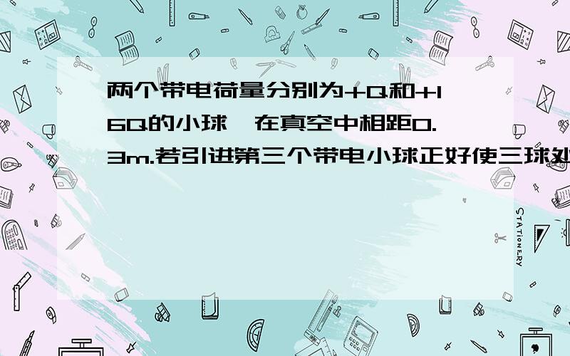 两个带电荷量分别为+Q和+16Q的小球,在真空中相距0.3m.若引进第三个带电小球正好使三球处于平衡状态,