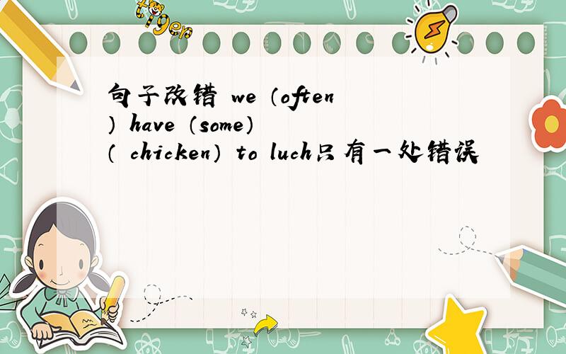 句子改错 we （often） have （some） （ chicken） to luch只有一处错误