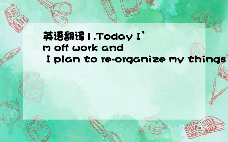 英语翻译1.Today I’m off work and I plan to re-organize my things