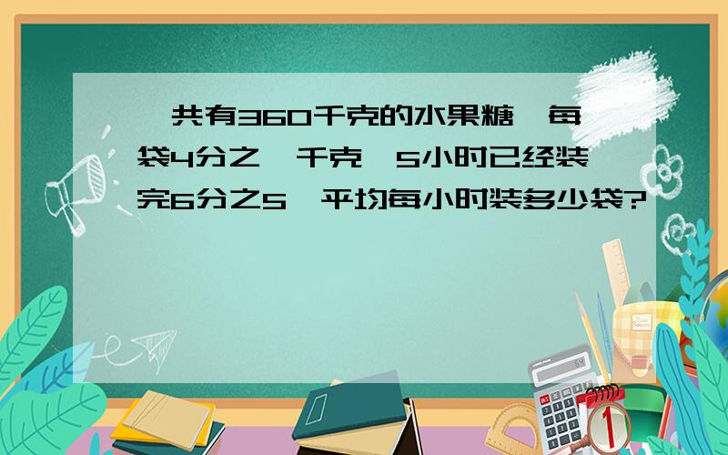 一共有360千克的水果糖,每袋4分之一千克,5小时已经装完6分之5,平均每小时装多少袋?