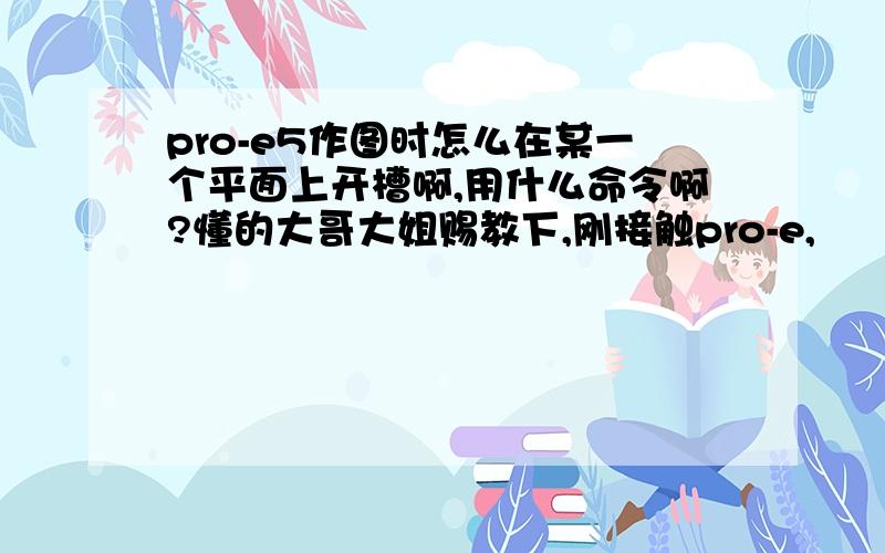 pro-e5作图时怎么在某一个平面上开槽啊,用什么命令啊?懂的大哥大姐赐教下,刚接触pro-e,