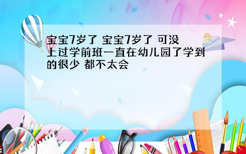 宝宝7岁了 宝宝7岁了 可没上过学前班一直在幼儿园了学到的很少 都不太会