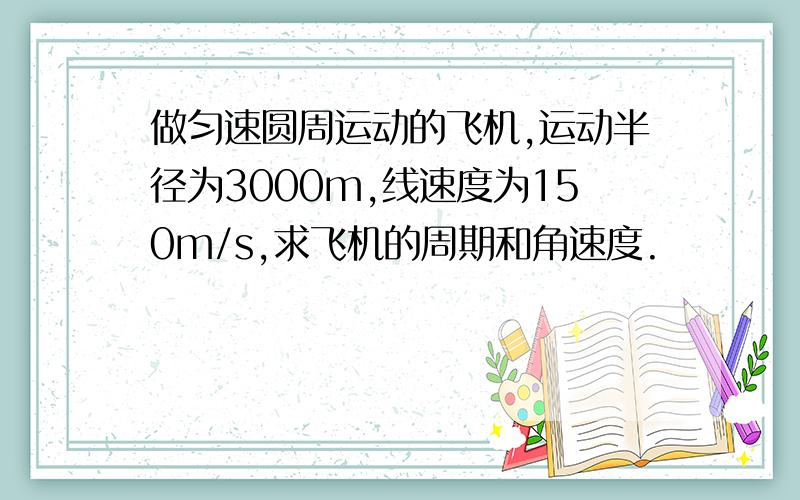 做匀速圆周运动的飞机,运动半径为3000m,线速度为150m/s,求飞机的周期和角速度.