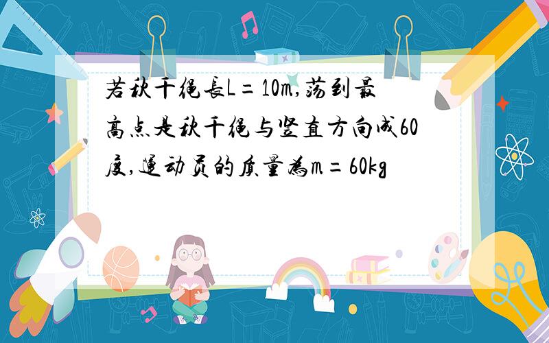 若秋千绳长L=10m,荡到最高点是秋千绳与竖直方向成60度,运动员的质量为m=60kg