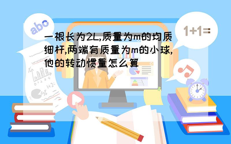 一根长为2L,质量为m的均质细杆,两端有质量为m的小球,他的转动惯量怎么算