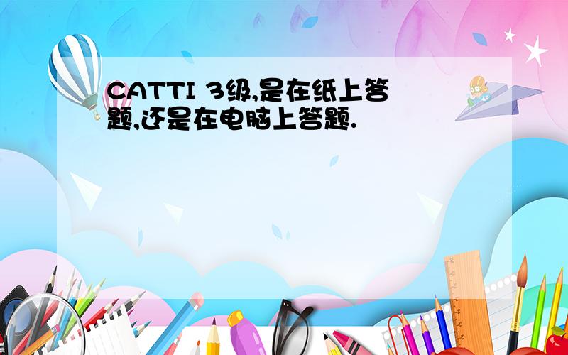 CATTI 3级,是在纸上答题,还是在电脑上答题.