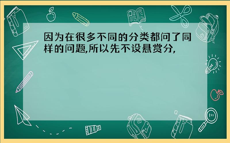 因为在很多不同的分类都问了同样的问题,所以先不设悬赏分,