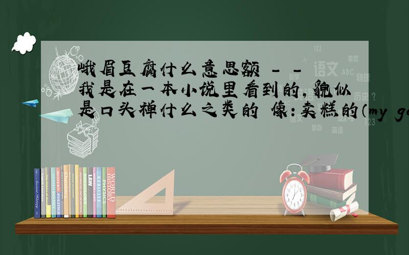 峨眉豆腐什么意思额 - - 我是在一本小说里看到的,貌似是口头禅什么之类的 像：卖糕的（my god）