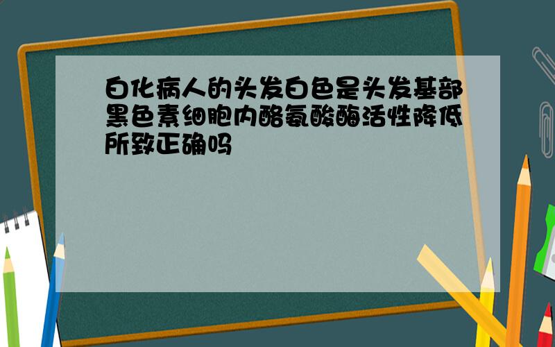 白化病人的头发白色是头发基部黑色素细胞内酪氨酸酶活性降低所致正确吗