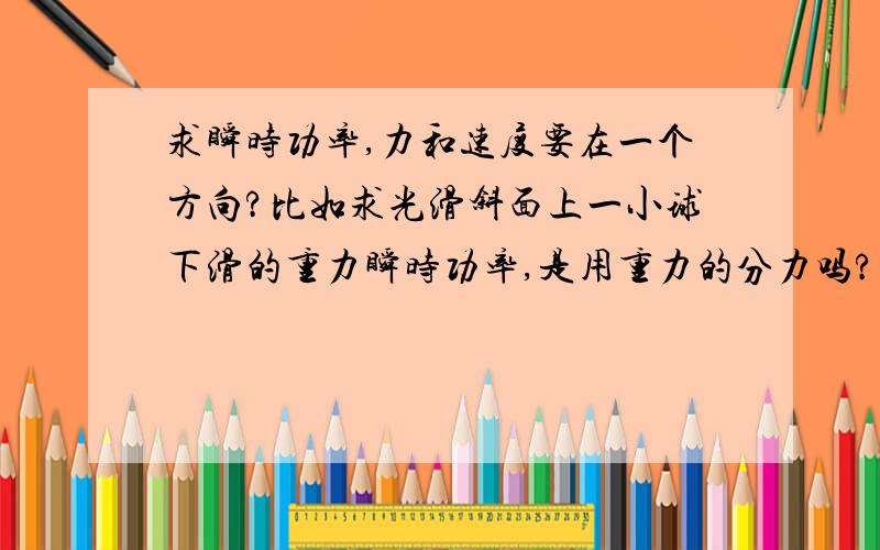 求瞬时功率,力和速度要在一个方向?比如求光滑斜面上一小球下滑的重力瞬时功率,是用重力的分力吗?