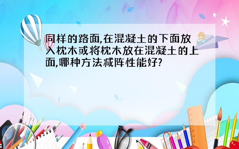 同样的路面,在混凝土的下面放入枕木或将枕木放在混凝土的上面,哪种方法减阵性能好?