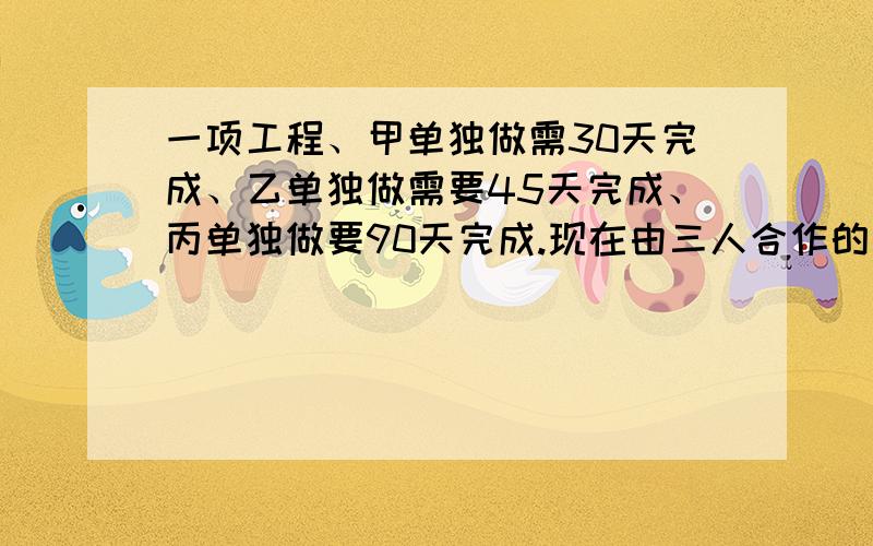 一项工程、甲单独做需30天完成、乙单独做需要45天完成、丙单独做要90天完成.现在由三人合作的过程、在完死这项工作的过程