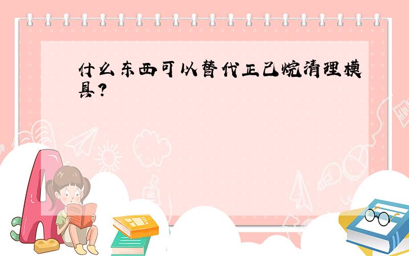 什么东西可以替代正己烷清理模具?