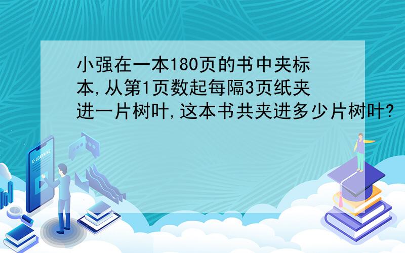 小强在一本180页的书中夹标本,从第1页数起每隔3页纸夹进一片树叶,这本书共夹进多少片树叶?