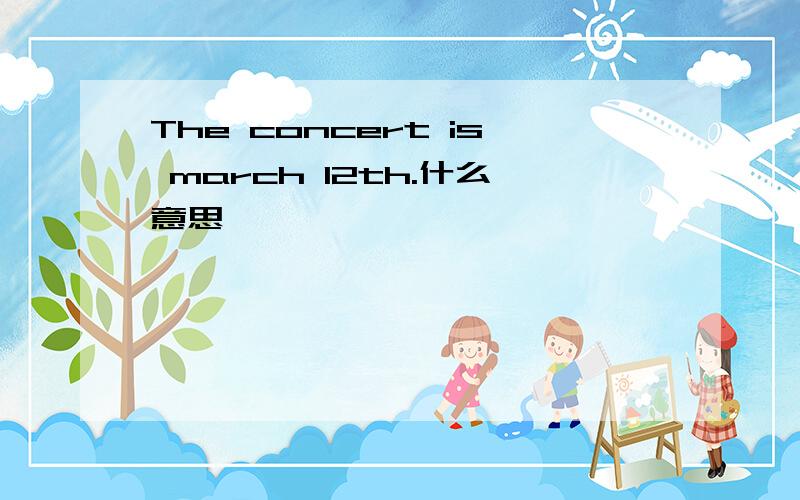 The concert is march 12th.什么意思