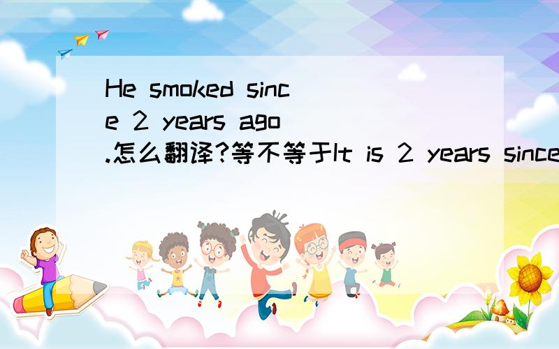 He smoked since 2 years ago .怎么翻译?等不等于It is 2 years since he