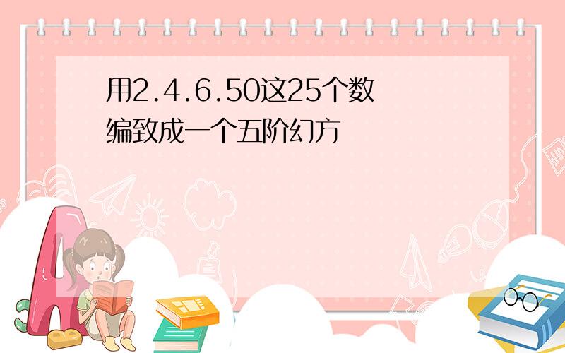 用2.4.6.50这25个数编致成一个五阶幻方