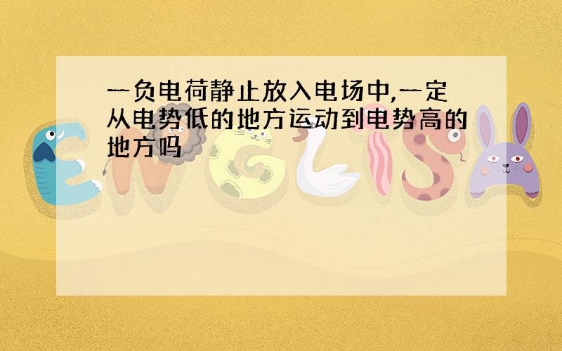 一负电荷静止放入电场中,一定从电势低的地方运动到电势高的地方吗