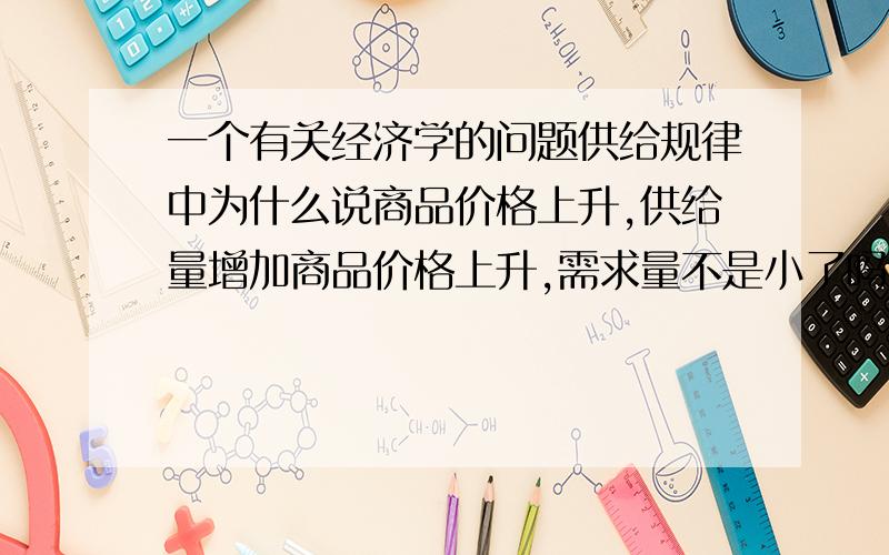 一个有关经济学的问题供给规律中为什么说商品价格上升,供给量增加商品价格上升,需求量不是小了吗?生产商难道不考虑这样的风险