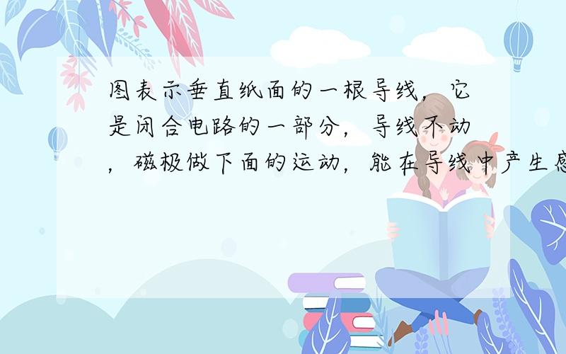 图表示垂直纸面的一根导线，它是闭合电路的一部分，导线不动，磁极做下面的运动，能在导线中产生感应电流的是（　　）