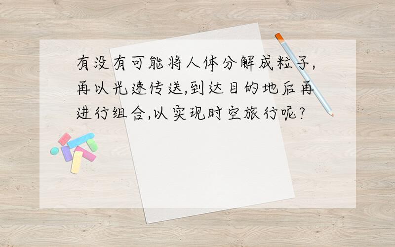 有没有可能将人体分解成粒子,再以光速传送,到达目的地后再进行组合,以实现时空旅行呢?