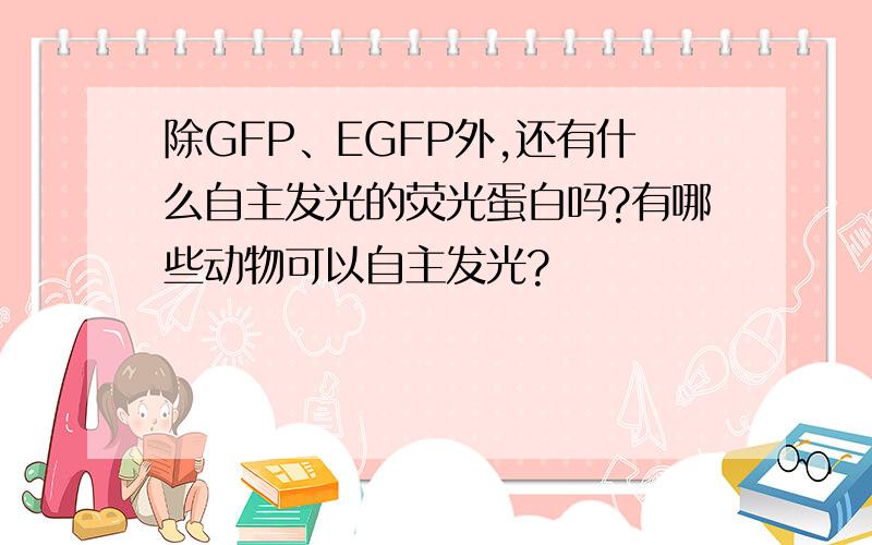 除GFP、EGFP外,还有什么自主发光的荧光蛋白吗?有哪些动物可以自主发光?