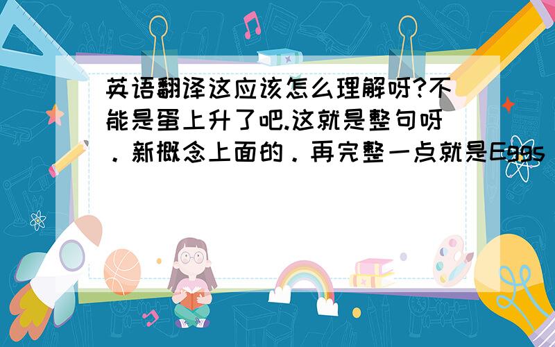 英语翻译这应该怎么理解呀?不能是蛋上升了吧.这就是整句呀。新概念上面的。再完整一点就是Eggs have gone up