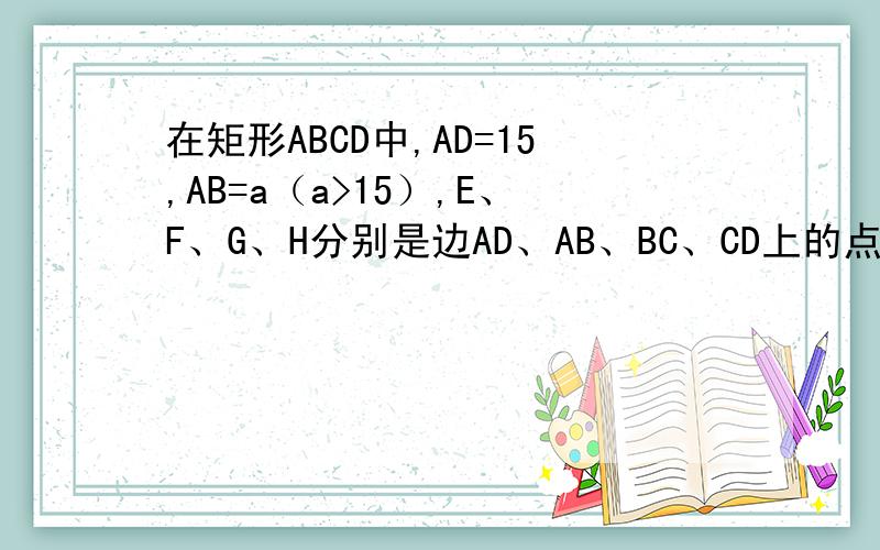 在矩形ABCD中,AD=15,AB=a（a>15）,E、F、G、H分别是边AD、AB、BC、CD上的点若AE=AF=CG