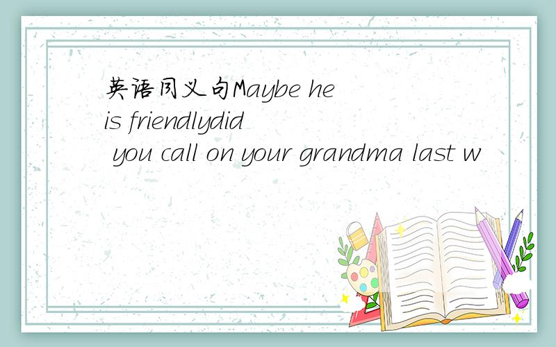 英语同义句Maybe he is friendlydid you call on your grandma last w