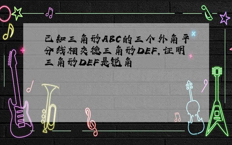 已知三角形ABC的三个外角平分线相交德三角形DEF,证明三角形DEF是锐角