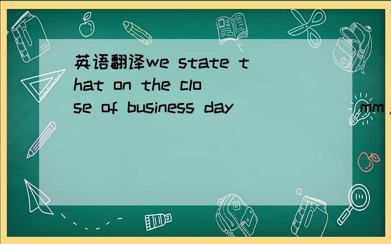 英语翻译we state that on the close of business day______(mm/dd/y