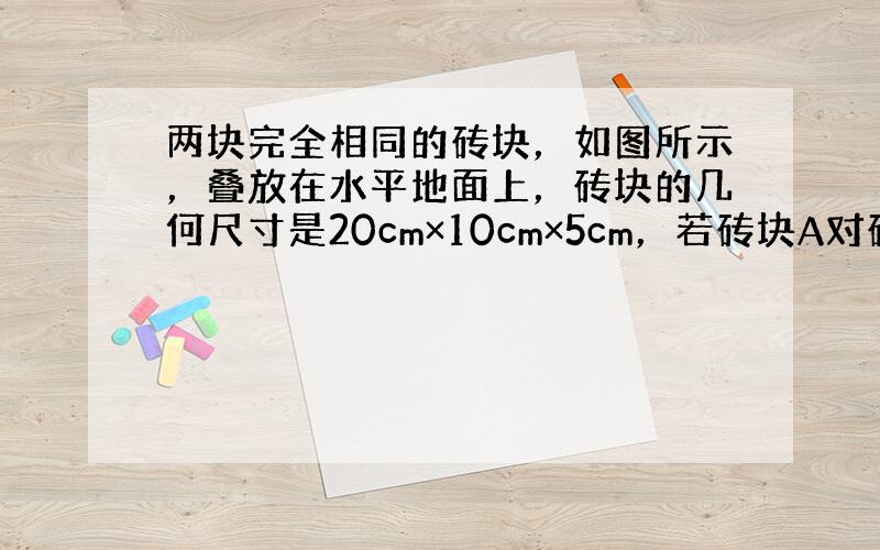 两块完全相同的砖块，如图所示，叠放在水平地面上，砖块的几何尺寸是20cm×10cm×5cm，若砖块A对砖块B的压力是F