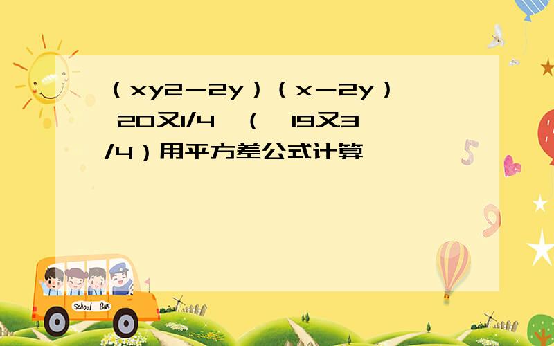 （xy2－2y）（x－2y） 20又1/4×（﹣19又3/4）用平方差公式计算