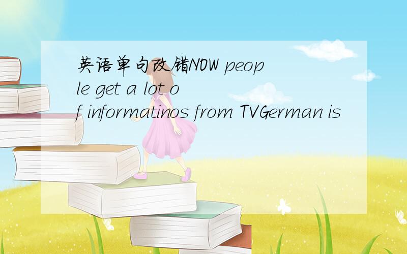 英语单句改错NOW people get a lot of informatinos from TVGerman is