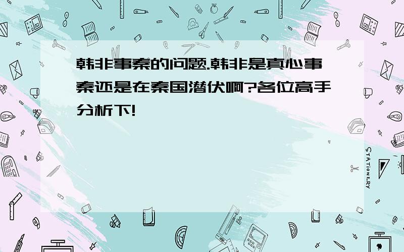 韩非事秦的问题.韩非是真心事秦还是在秦国潜伏啊?各位高手分析下!