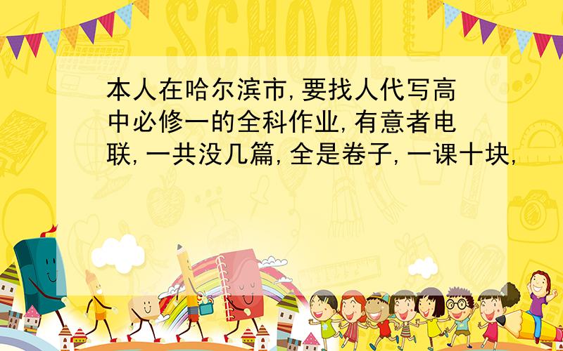 本人在哈尔滨市,要找人代写高中必修一的全科作业,有意者电联,一共没几篇,全是卷子,一课十块,