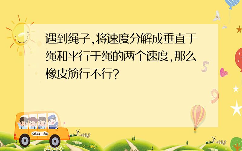 遇到绳子,将速度分解成垂直于绳和平行于绳的两个速度,那么橡皮筋行不行?