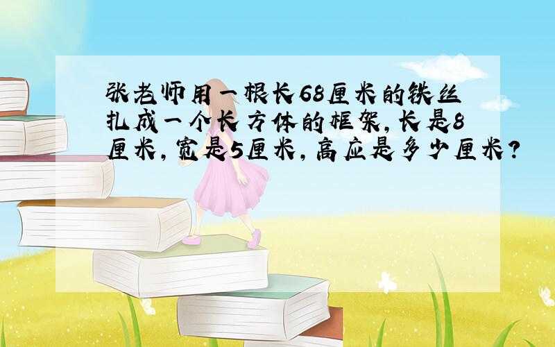 张老师用一根长68厘米的铁丝扎成一个长方体的框架,长是8厘米,宽是5厘米,高应是多少厘米?